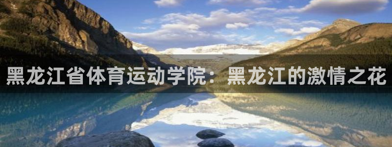 中欧瑞博吴伟志：黑龙江省体育运动学院：黑龙江的激情之花